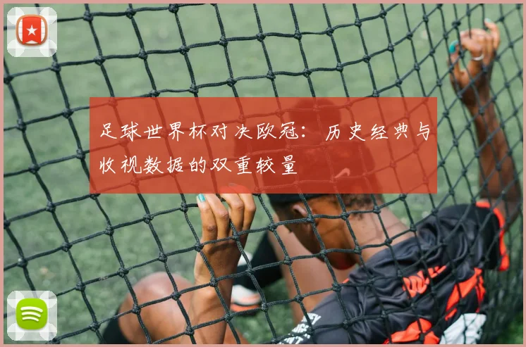 足球世界杯对决欧冠：历史经典与收视数据的双重较量