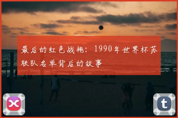 最后的红色战袍：1990年世界杯苏联队名单背后的故事