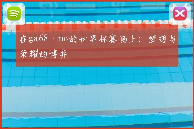 在ga68·me的世界杯赛场上：梦想与荣耀的博弈