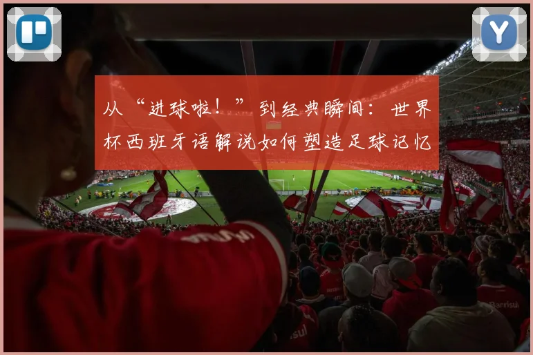 从“进球啦!”到经典瞬间:世界杯西班牙语解说如何塑造足球记忆