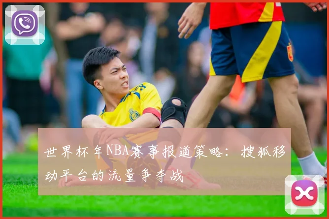 世界杯年NBA赛事报道策略:搜狐移动平台的流量争夺战