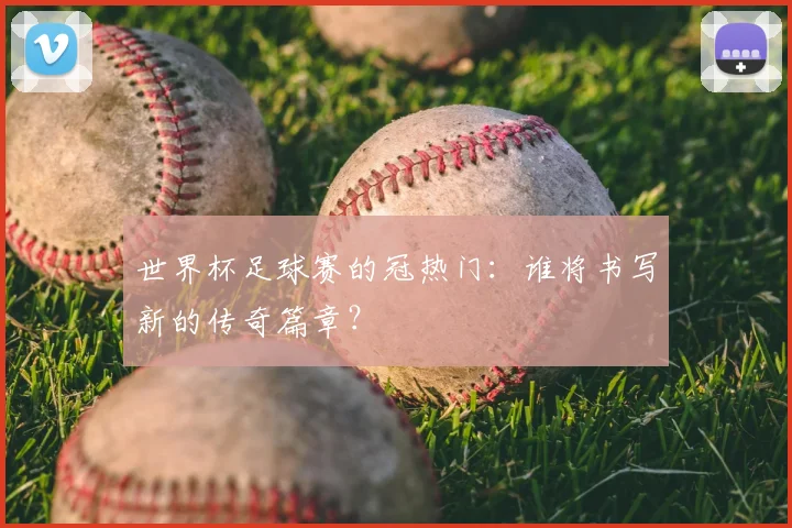 世界杯足球赛的冠热门:谁将书写新的传奇篇章?
